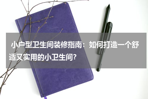 小户型卫生间装修指南:如何打造一个舒适又实用的小卫生间?
