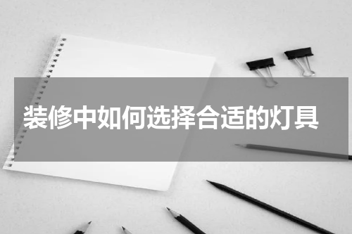  装修中如何选择合适的灯具