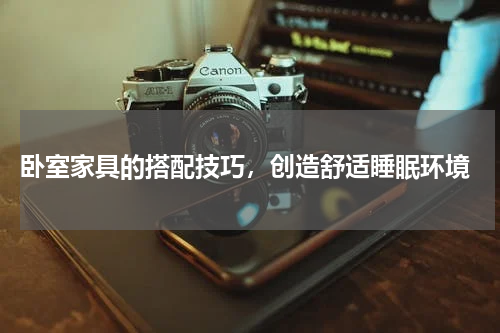  卧室家具的搭配技巧，创造舒适睡眠环境