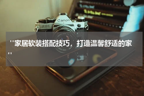 "家居软装搭配技巧,打造温馨舒适的家"