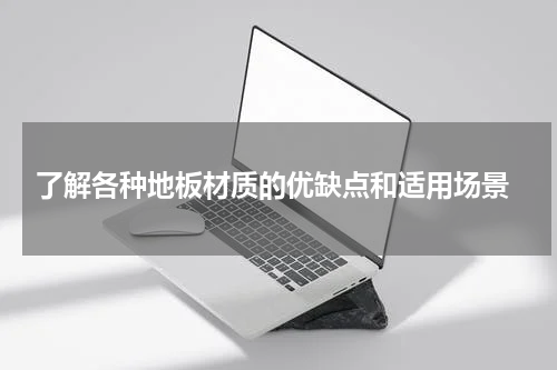 了解各种地板材质的优缺点和适用场景