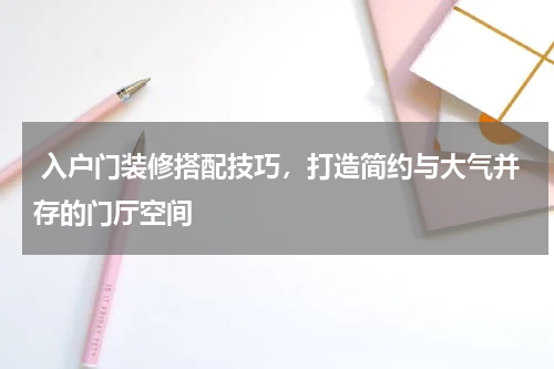 入户门装修搭配技巧,打造简约与大气并存的门厅空间