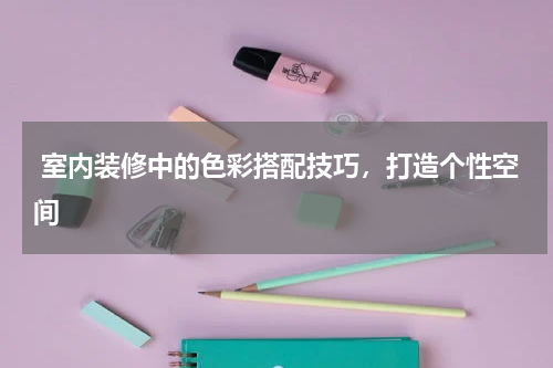  室内装修中的色彩搭配技巧，打造个性空间