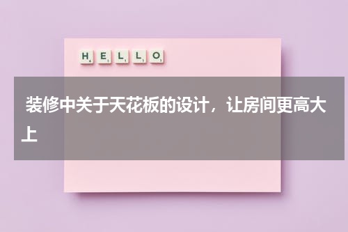  装修中关于天花板的设计，让房间更高大上