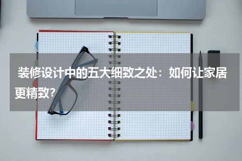 装修设计中的五大细致之处:如何让家居更精致?