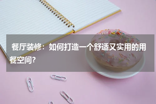  餐厅装修：如何打造一个舒适又实用的用餐空间？