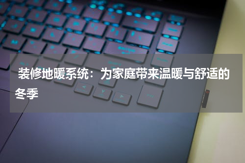  装修地暖系统：为家庭带来温暖与舒适的冬季
