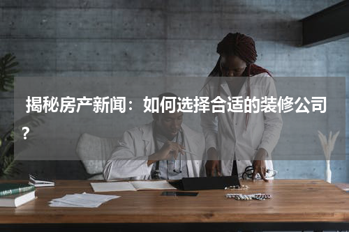  揭秘房产新闻：如何选择合适的装修公司？