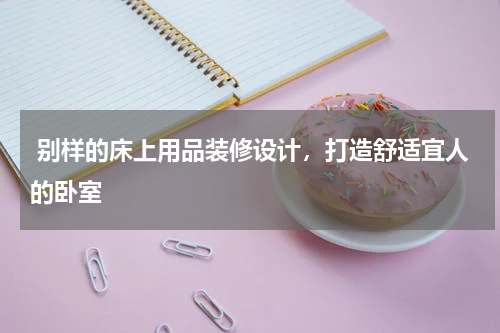  别样的床上用品装修设计，打造舒适宜人的卧室