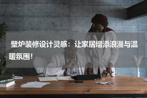  壁炉装修设计灵感：让家居增添浪漫与温暖氛围！