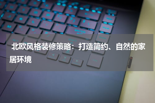  北欧风格装修策略：打造简约、自然的家居环境