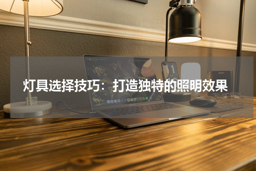  灯具选择技巧：打造独特的照明效果