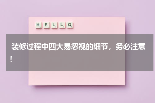  装修过程中四大易忽视的细节，务必注意！