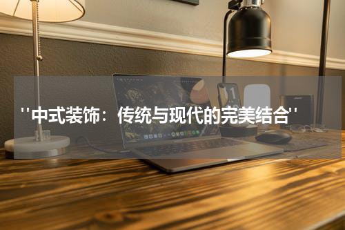  "中式装饰：传统与现代的完美结合"