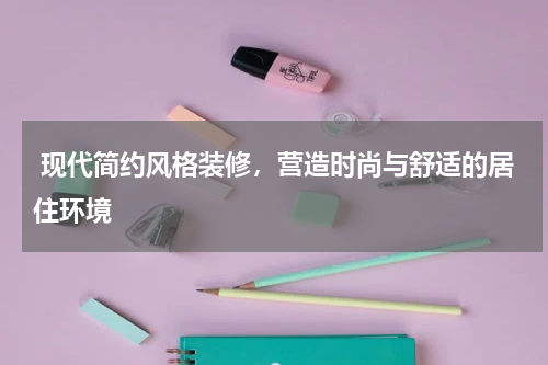  现代简约风格装修，营造时尚与舒适的居住环境