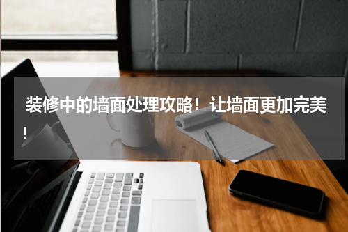  装修中的墙面处理攻略！让墙面更加完美！