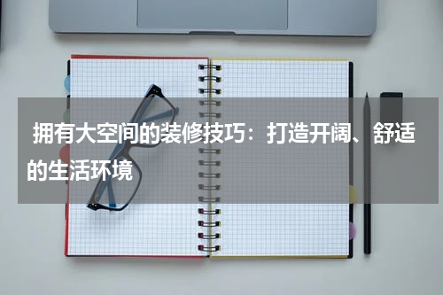  拥有大空间的装修技巧：打造开阔、舒适的生活环境