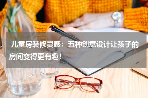  儿童房装修灵感：五种创意设计让孩子的房间变得更有趣！