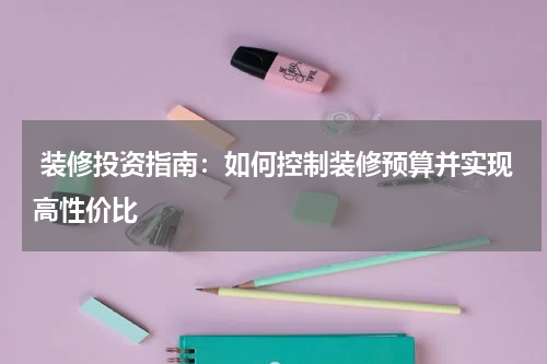 装修投资指南：如何控制装修预算并实现高性价比