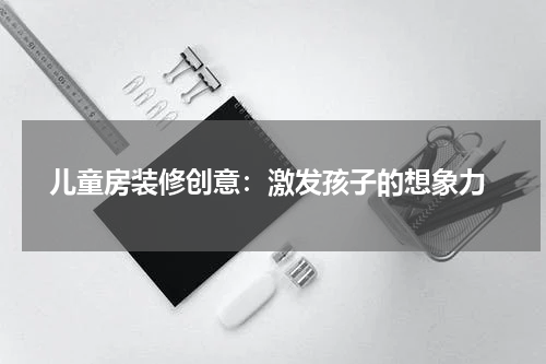 儿童房装修创意：激发孩子的想象力