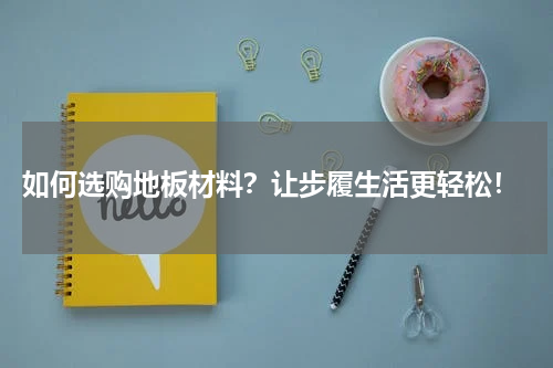  如何选购地板材料？让步履生活更轻松！