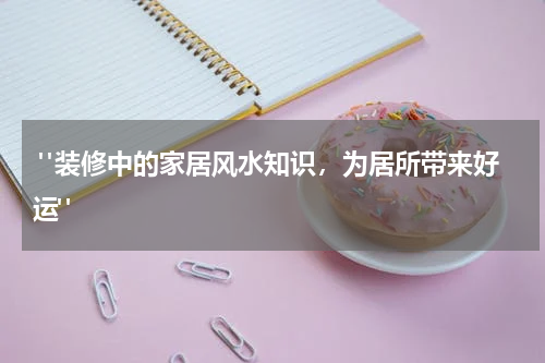 "装修中的家居风水知识,为居所带来好运"