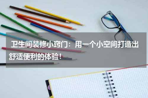  卫生间装修小窍门：用一个小空间打造出舒适便利的体验！