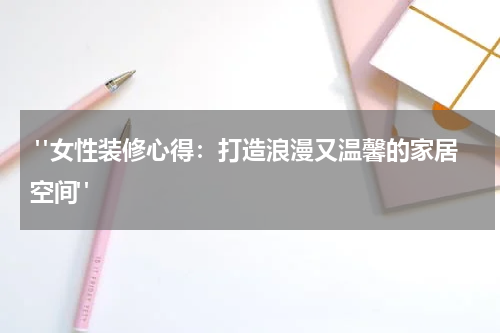  "女性装修心得：打造浪漫又温馨的家居空间"