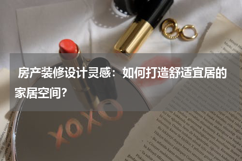  房产装修设计灵感：如何打造舒适宜居的家居空间？
