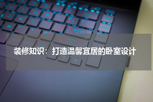  装修知识：打造温馨宜居的卧室设计