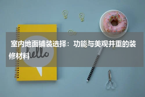  室内地面铺装选择：功能与美观并重的装修材料