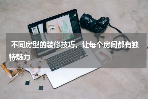  不同房型的装修技巧，让每个房间都有独特魅力
