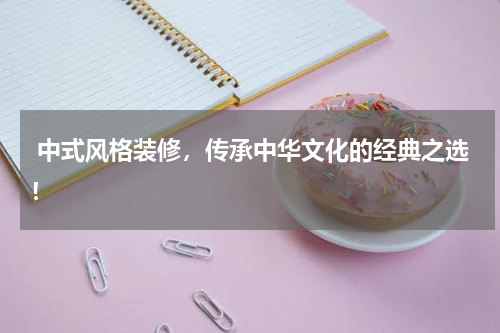  中式风格装修，传承中华文化的经典之选！