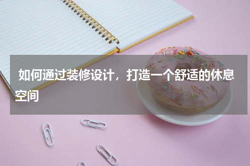 如何通过装修设计,打造一个舒适的休息空间