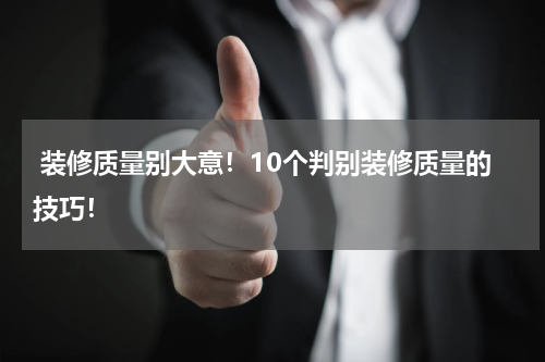  装修质量别大意！10个判别装修质量的技巧！