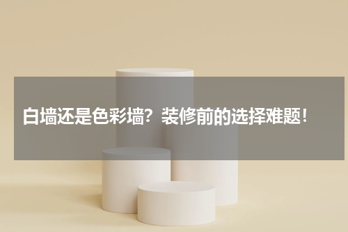  白墙还是色彩墙？装修前的选择难题！