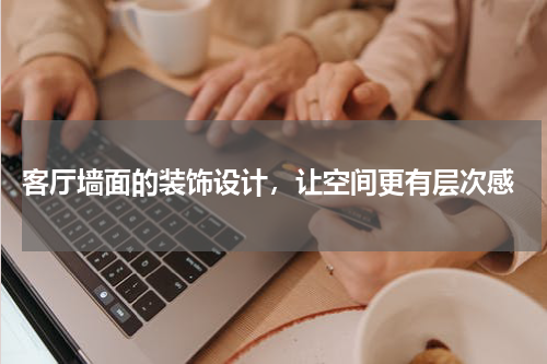 客厅墙面的装饰设计,让空间更有层次感