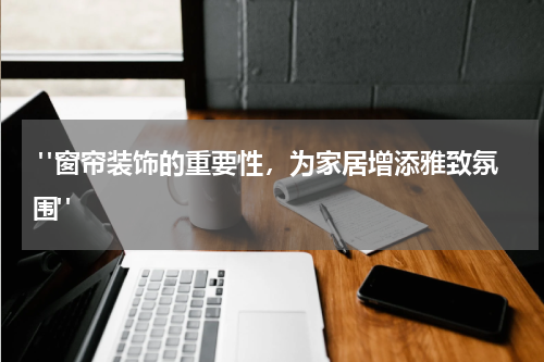  "窗帘装饰的重要性，为家居增添雅致氛围"