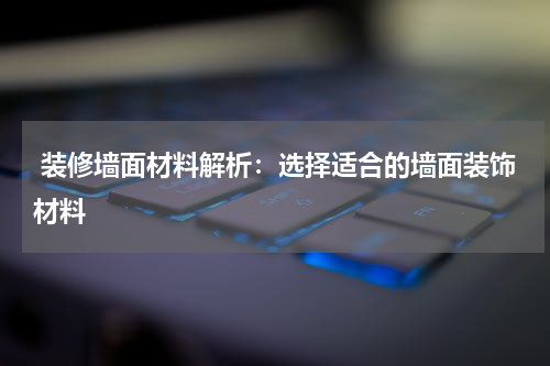  装修墙面材料解析：选择适合的墙面装饰材料
