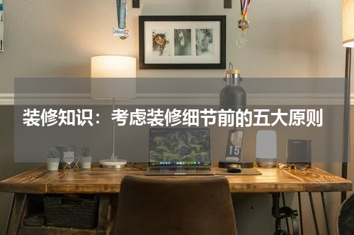  装修知识：考虑装修细节前的五大原则