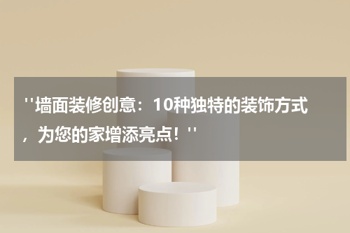 "墙面装修创意:10种独特的装饰方式,为您的家增添亮点!"