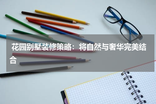 花园别墅装修策略:将自然与奢华完美结合