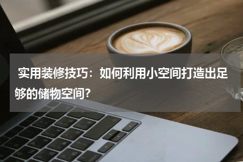 实用装修技巧:如何利用小空间打造出足够的储物空间?