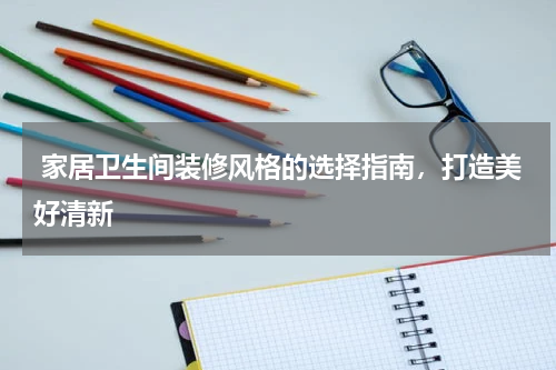  家居卫生间装修风格的选择指南，打造美好清新