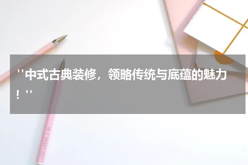  "中式古典装修，领略传统与底蕴的魅力！"