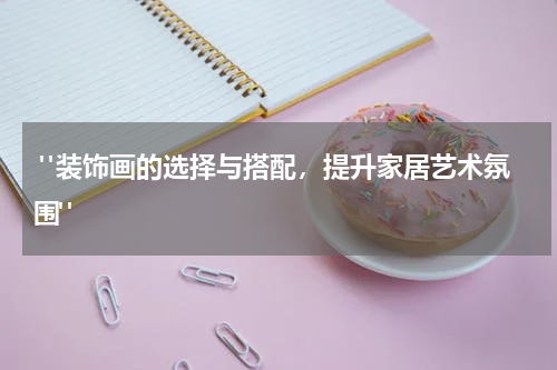  "装饰画的选择与搭配，提升家居艺术氛围"