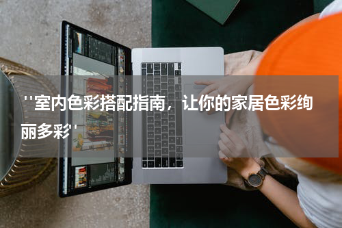 "室内色彩搭配指南,让你的家居色彩绚丽多彩"