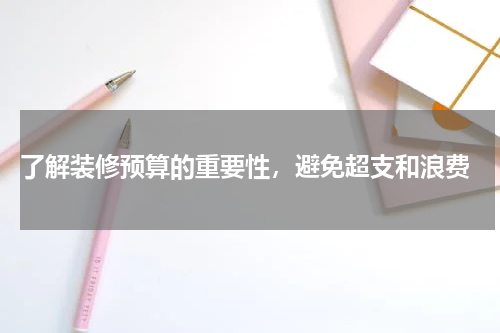 了解装修预算的重要性,避免超支和浪费