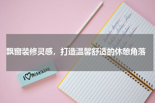 飘窗装修灵感，打造温馨舒适的休憩角落