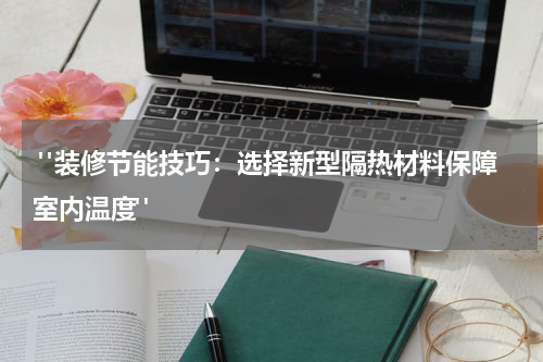  "装修节能技巧：选择新型隔热材料保障室内温度"